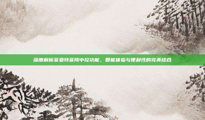 深度解析菲亚特菲翔中控功能，智能体验与便利性的完美结合