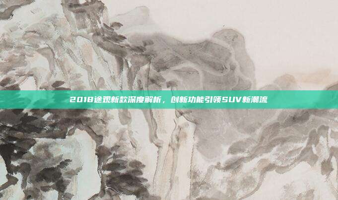 2018途观新款深度解析，创新功能引领SUV新潮流