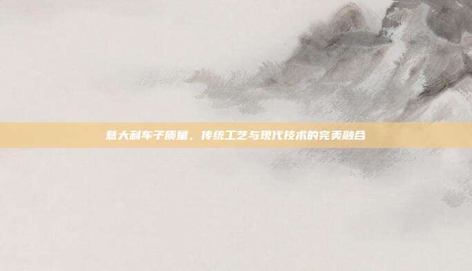 意大利车子质量，传统工艺与现代技术的完美融合