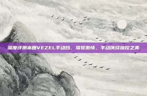 深度评测本田VEZEL手动挡，驾驭激情，手动演绎操控之美