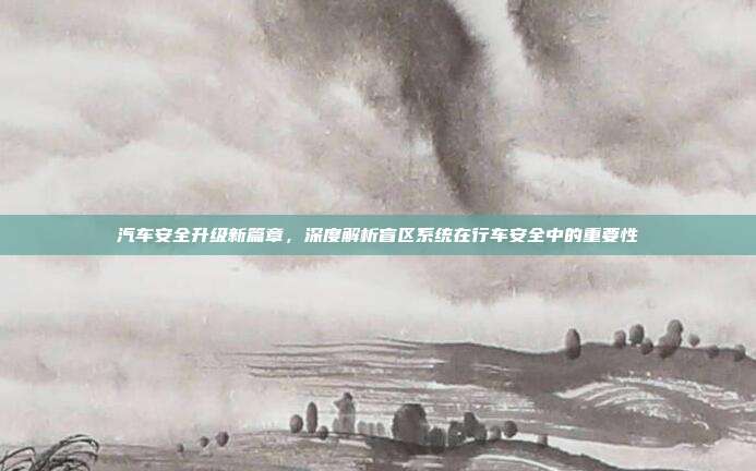 汽车安全升级新篇章，深度解析盲区系统在行车安全中的重要性