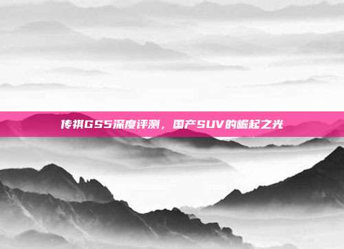 传祺GS5深度评测，国产SUV的崛起之光