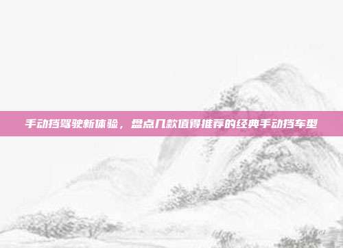 手动挡驾驶新体验，盘点几款值得推荐的经典手动挡车型