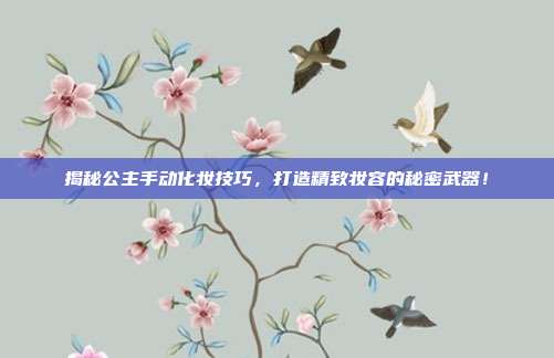 揭秘公主手动化妆技巧，打造精致妆容的秘密武器！