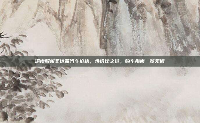 深度解析圣达菲汽车价格，性价比之选，购车指南一览无遗