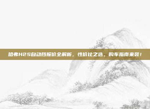 哈弗H2S自动挡报价全解析，性价比之选，购车指南来袭！