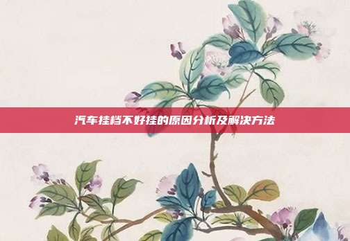 汽车挂档不好挂的原因分析及解决方法