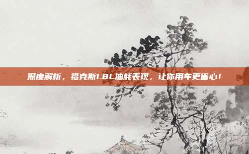 深度解析，福克斯1.8L油耗表现，让你用车更省心！