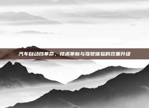 汽车自动挡革命，技术革新与驾驶体验的双重升级