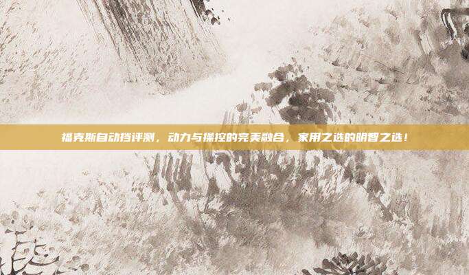 福克斯自动挡评测，动力与操控的完美融合，家用之选的明智之选！