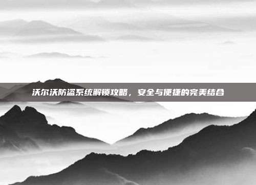 沃尔沃防盗系统解锁攻略，安全与便捷的完美结合