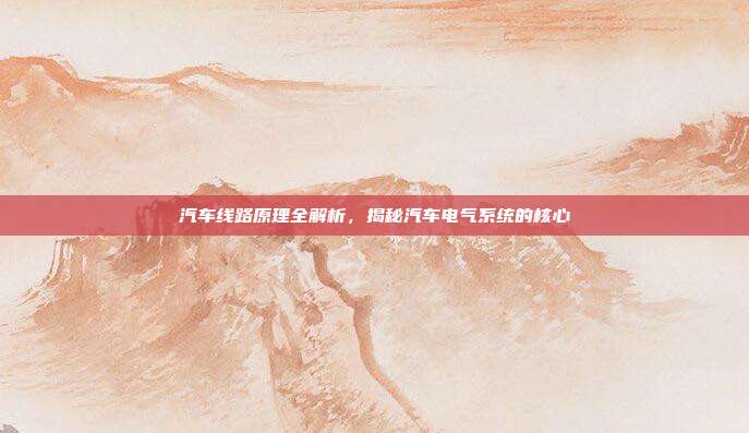 汽车线路原理全解析，揭秘汽车电气系统的核心