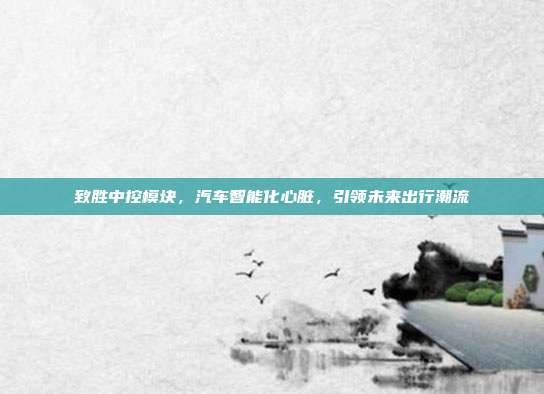 致胜中控模块，汽车智能化心脏，引领未来出行潮流