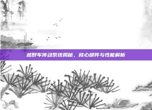 越野车传动系统揭秘，核心部件与性能解析