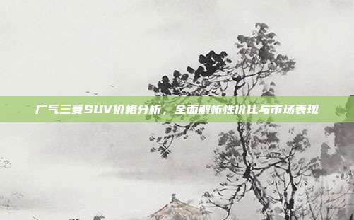 广气三菱SUV价格分析，全面解析性价比与市场表现