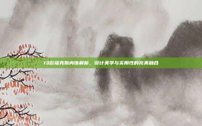 13款福克斯内饰解析，设计美学与实用性的完美融合
