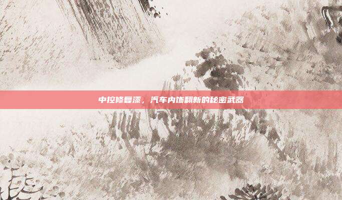 中控修复漆，汽车内饰翻新的秘密武器