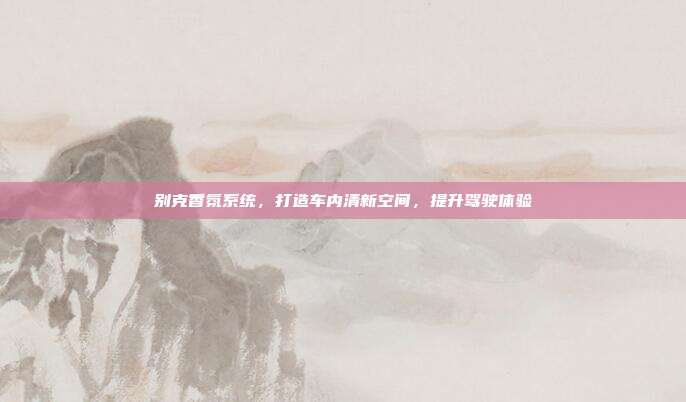 别克香氛系统，打造车内清新空间，提升驾驶体验
