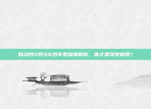 自动挡5挡与6挡车型深度解析，谁才是驾驶利器？