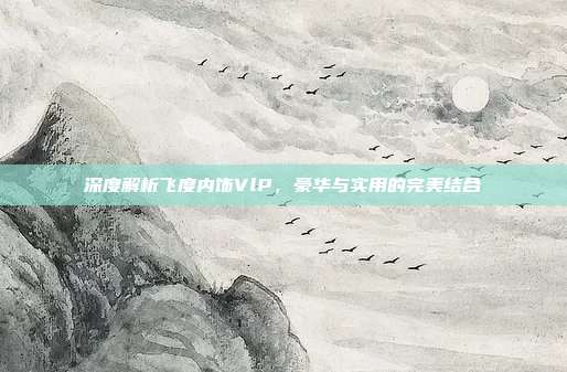 深度解析飞度内饰VlP，豪华与实用的完美结合