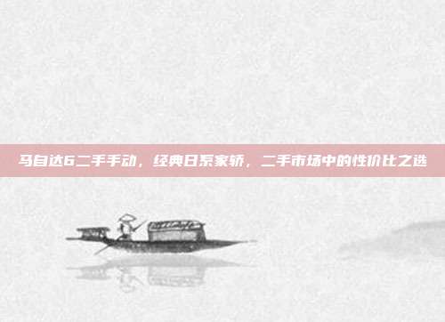 马自达6二手手动，经典日系家轿，二手市场中的性价比之选