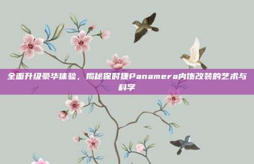 全面升级豪华体验，揭秘保时捷Panamera内饰改装的艺术与科学