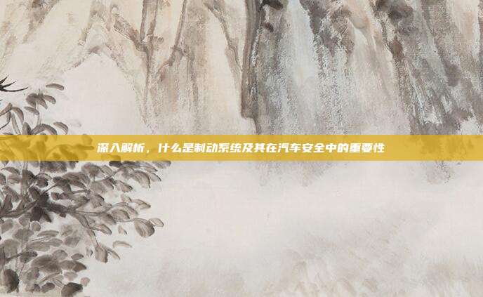 深入解析，什么是制动系统及其在汽车安全中的重要性