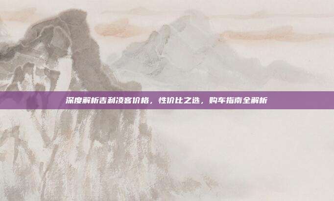 深度解析吉利凌客价格，性价比之选，购车指南全解析
