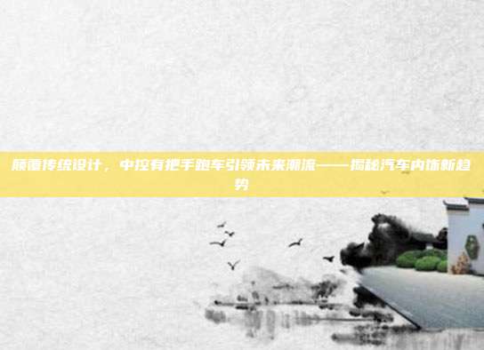 颠覆传统设计，中控有把手跑车引领未来潮流——揭秘汽车内饰新趋势