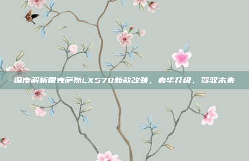 深度解析雷克萨斯LX570新款改装，奢华升级，驾驭未来