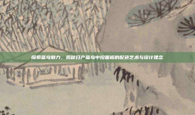 探索蓝鸟魅力，揭秘日产蓝鸟中控面板的配色艺术与设计理念
