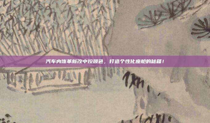汽车内饰革新改中控颜色，打造个性化座舱的秘籍！