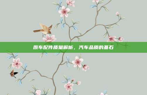 原车配件质量解析，汽车品质的基石