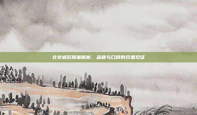 北京威旺质量解析，品质与口碑的双重见证