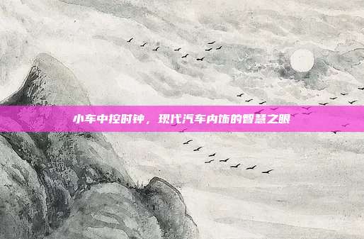 小车中控时钟，现代汽车内饰的智慧之眼