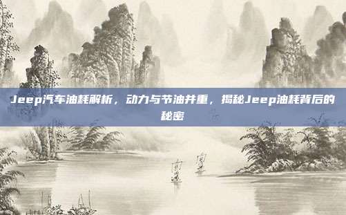 Jeep汽车油耗解析，动力与节油并重，揭秘Jeep油耗背后的秘密