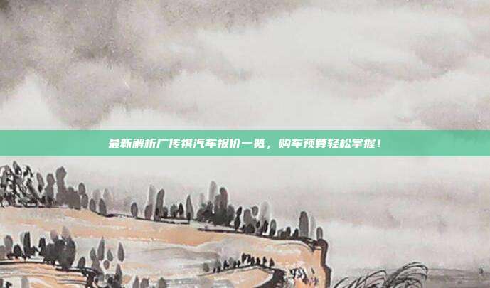 最新解析广传祺汽车报价一览，购车预算轻松掌握！