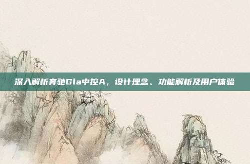 深入解析奔驰Gla中控A，设计理念、功能解析及用户体验