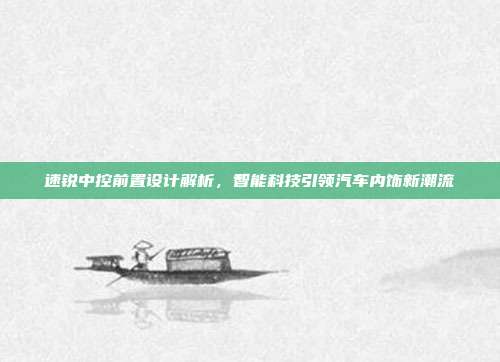 速锐中控前置设计解析，智能科技引领汽车内饰新潮流