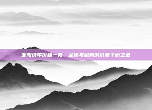 邵阳洗车价格一览，品质与服务的价格平衡之道