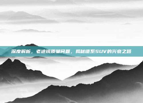 深度解析，老途锐质量问题，揭秘德系SUV的兴衰之路