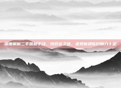 深度解析二手凯越手动，性价比之选，老将新颜依旧魅力十足