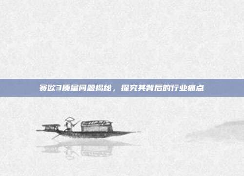 赛欧3质量问题揭秘，探究其背后的行业痛点