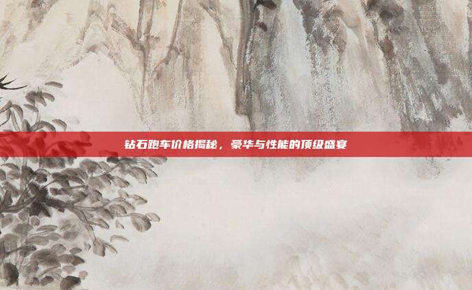钻石跑车价格揭秘，豪华与性能的顶级盛宴