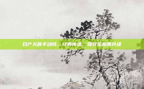 日产天籁手动挡，经典传承，驾驭乐趣再升级
