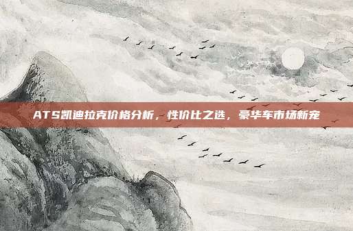 ATS凯迪拉克价格分析，性价比之选，豪华车市场新宠