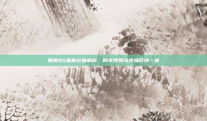 奥迪Q5最新价格解析，购车预算与市场行情一览