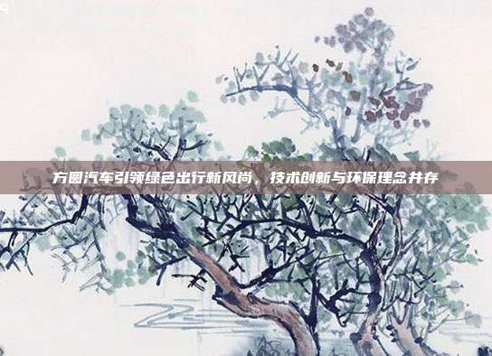 方圆汽车引领绿色出行新风尚，技术创新与环保理念并存