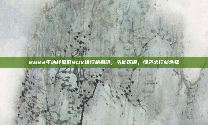 2023年油耗最低SUV排行榜揭晓，节能环保，绿色出行新选择