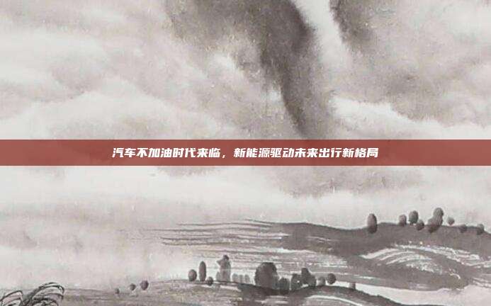 汽车不加油时代来临，新能源驱动未来出行新格局